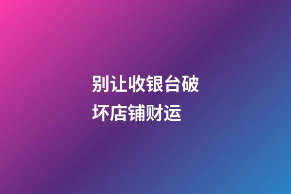 别让收银台破坏店铺财运