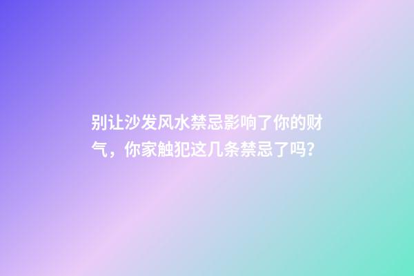 别让沙发风水禁忌影响了你的财气，你家触犯这几条禁忌了吗？