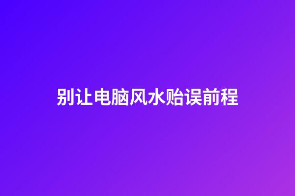 别让电脑风水贻误前程