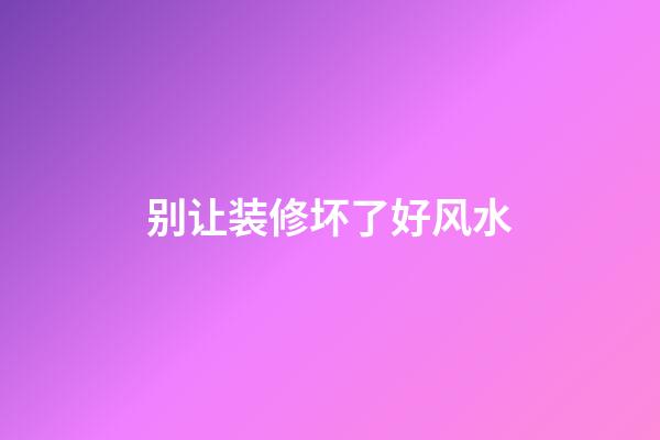 别让装修坏了好风水