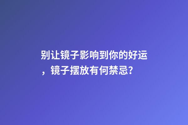 别让镜子影响到你的好运，镜子摆放有何禁忌？