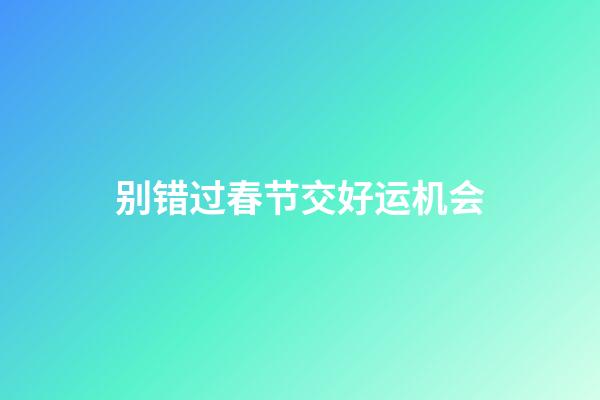 别错过春节交好运机会