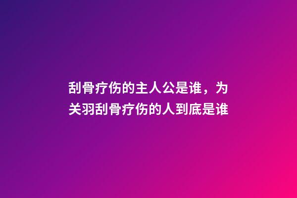刮骨疗伤的主人公是谁，为关羽刮骨疗伤的人到底是谁-第1张-观点-玄机派