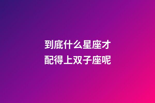 到底什么星座才配得上双子座呢-第1张-星座运势-玄机派