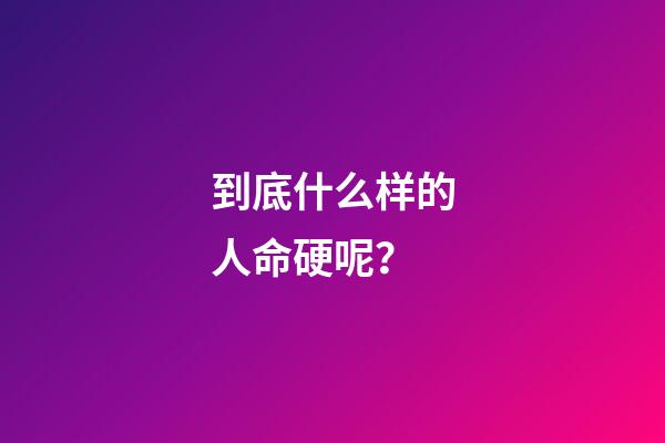 到底什么样的人命硬呢？