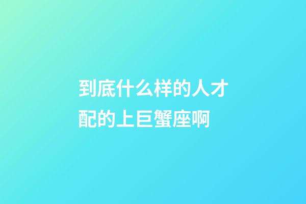 到底什么样的人才配的上巨蟹座啊-第1张-星座运势-玄机派