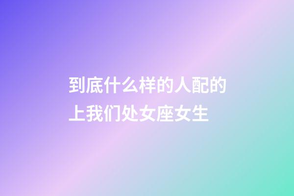 到底什么样的人配的上我们处女座女生-第1张-星座运势-玄机派