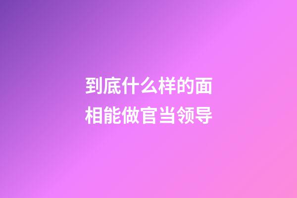 到底什么样的面相能做官当领导