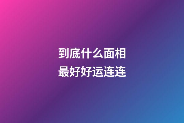 到底什么面相最好好运连连