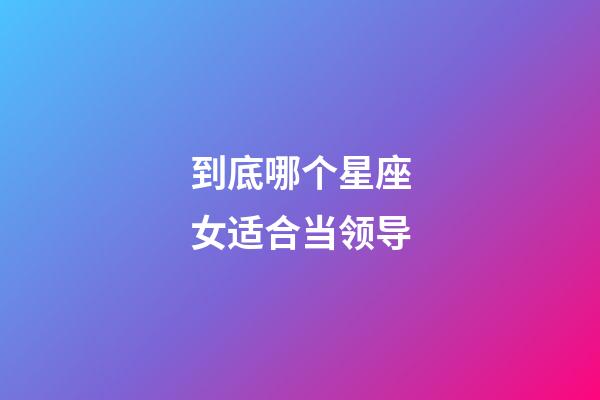 到底哪个星座女适合当领导-第1张-星座运势-玄机派