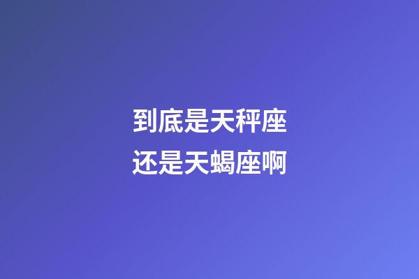 到底是天秤座还是天蝎座啊-第1张-星座运势-玄机派