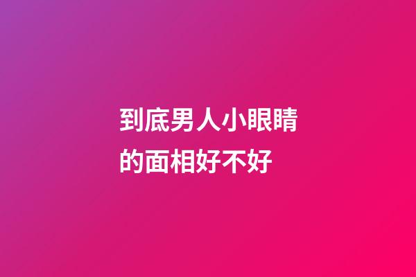 到底男人小眼睛的面相好不好