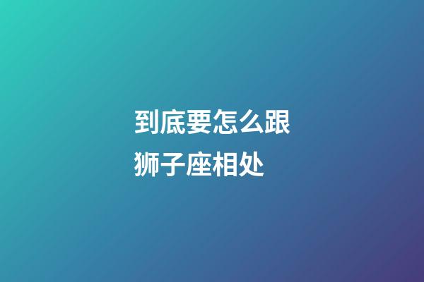 到底要怎么跟狮子座相处-第1张-星座运势-玄机派