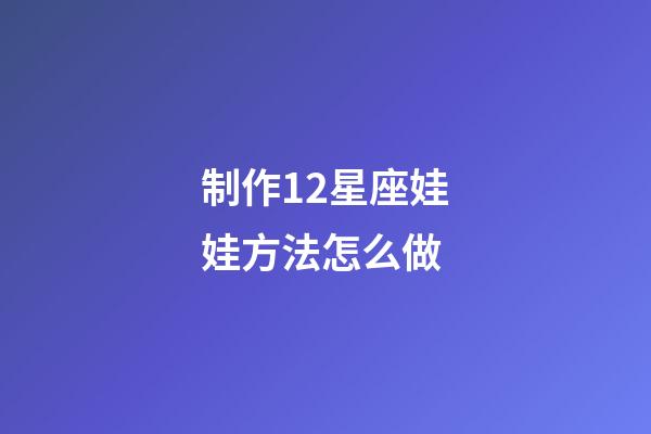 制作12星座娃娃方法怎么做-第1张-星座运势-玄机派