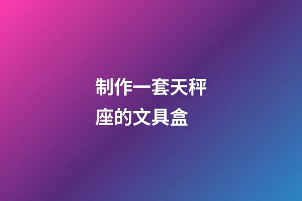 制作一套天秤座的文具盒-第1张-星座运势-玄机派