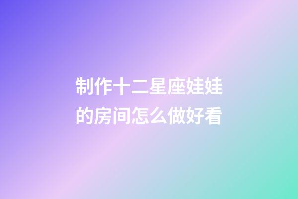 制作十二星座娃娃的房间怎么做好看-第1张-星座运势-玄机派