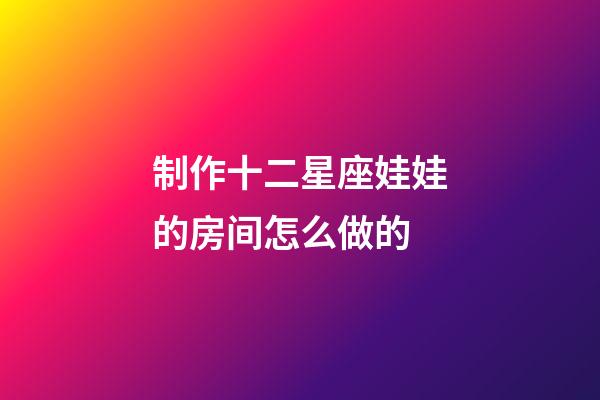 制作十二星座娃娃的房间怎么做的-第1张-星座运势-玄机派