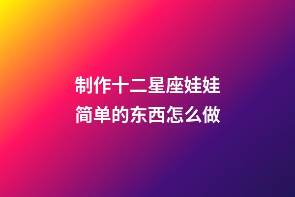 制作十二星座娃娃简单的东西怎么做-第1张-星座运势-玄机派