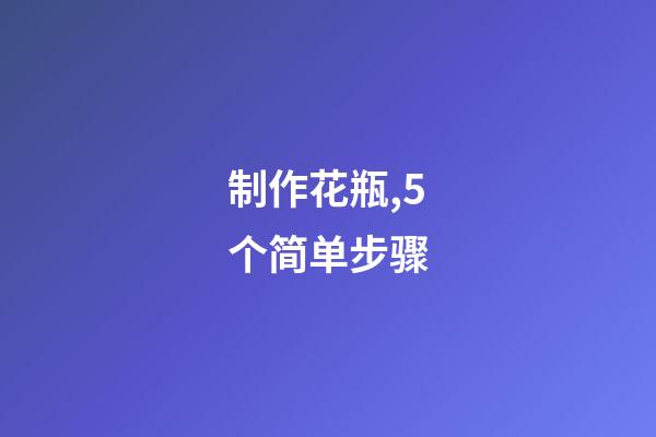 制作花瓶,5个简单步骤-第1张-观点-玄机派