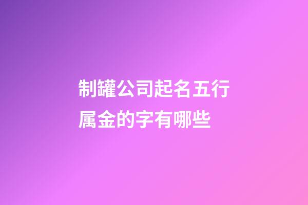 制罐公司起名五行属金的字有哪些-第1张-公司起名-玄机派