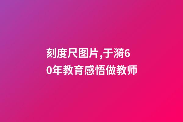 刻度尺图片,于漪60年教育感悟做教师-第1张-观点-玄机派