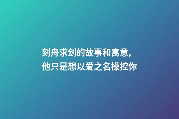 刻舟求剑的故事和寓意,他只是想以爱之名操控你-第1张-观点-玄机派