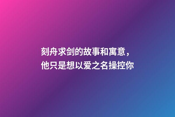 刻舟求剑的故事和寓意，他只是想以爱之名操控你-第1张-观点-玄机派