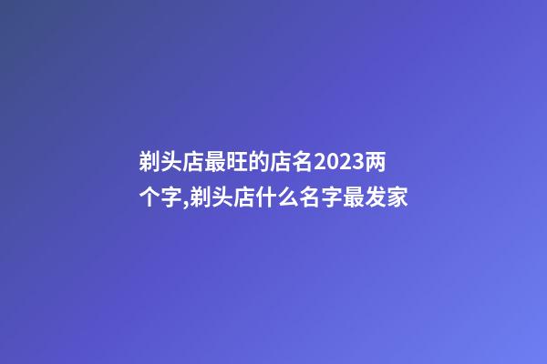 剃头店最旺的店名2023两个字,剃头店什么名字最发家-第1张-店铺起名-玄机派