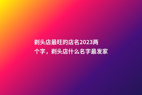 剃头店最旺的店名2023两个字，剃头店什么名字最发家-第1张-店铺起名-玄机派