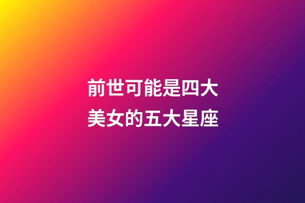 前世可能是四大美女的五大星座-第1张-星座运势-玄机派