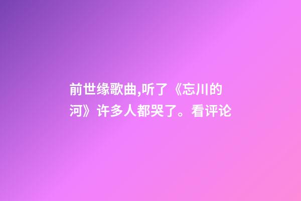 前世缘歌曲,听了《忘川的河》许多人都哭了。看评论-第1张-观点-玄机派