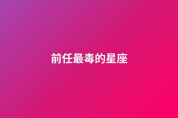 前任最毒的星座-第1张-星座运势-玄机派