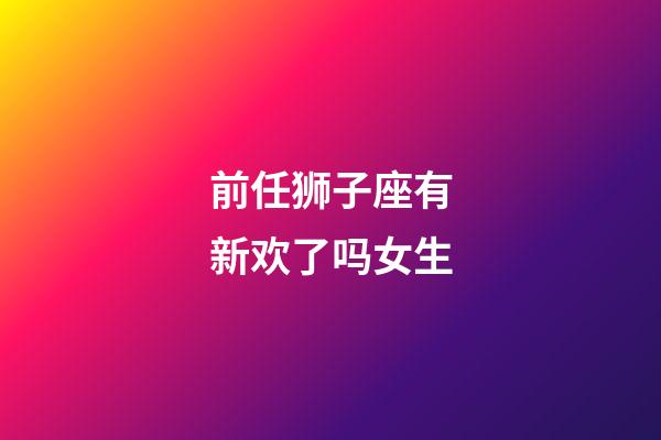 前任狮子座有新欢了吗女生-第1张-星座运势-玄机派