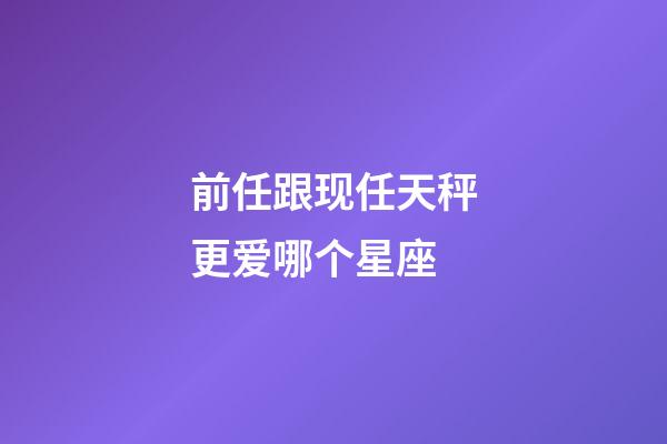 前任跟现任天秤更爱哪个星座-第1张-星座运势-玄机派