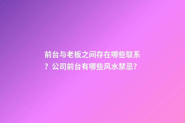 前台与老板之间存在哪些联系？公司前台有哪些风水禁忌？