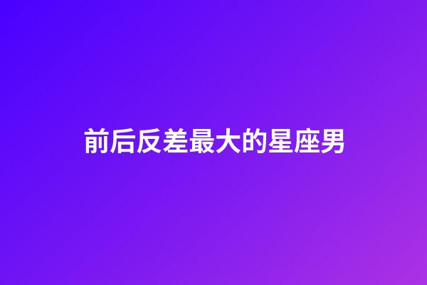 前后反差最大的星座男-第1张-星座运势-玄机派