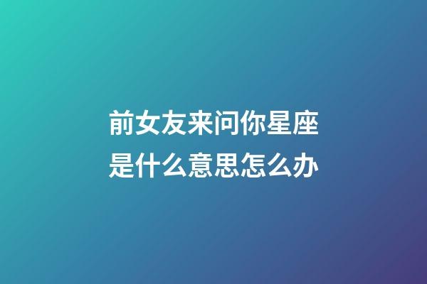 前女友来问你星座是什么意思怎么办-第1张-星座运势-玄机派