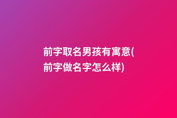前字取名男孩有寓意(前字做名字怎么样)