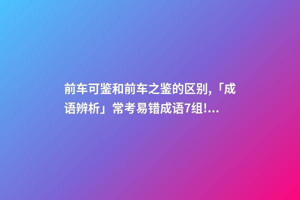 前车可鉴和前车之鉴的区别,「成语辨析」常考易错成语7组!聚沙成塔-第1张-观点-玄机派