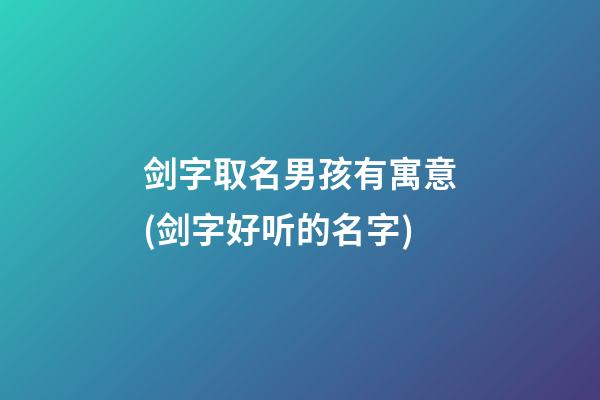 剑字取名男孩有寓意(剑字好听的名字)