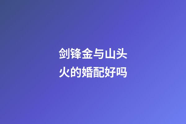 剑锋金与山头火的婚配好吗