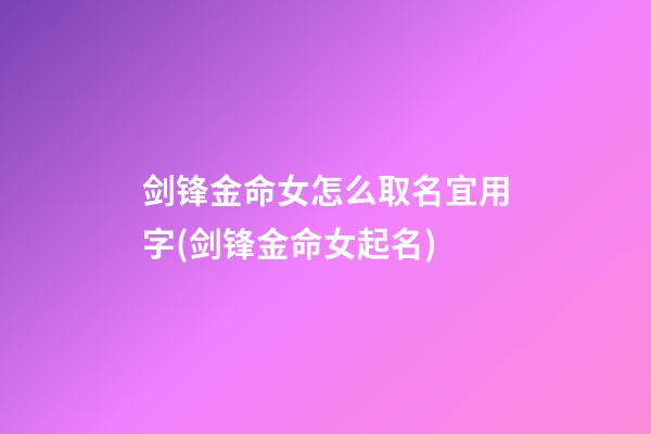 剑锋金命女怎么取名宜用字(剑锋金命女起名)