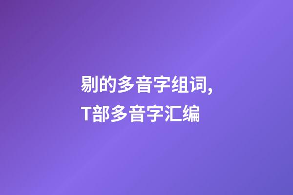 剔的多音字组词,T部多音字汇编-第1张-观点-玄机派