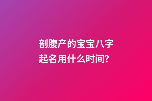 剖腹产的宝宝八字起名用什么时间？