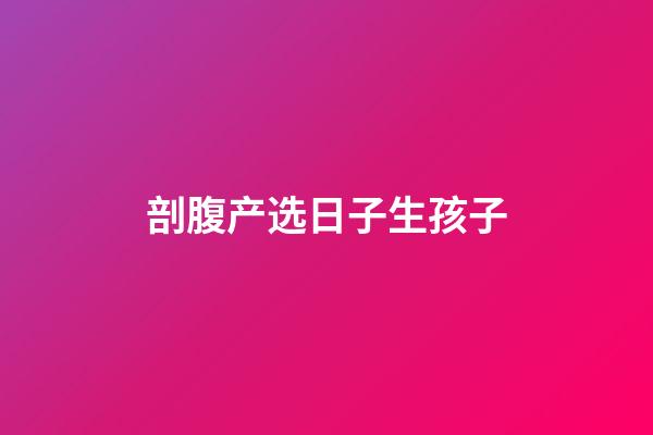 剖腹产选日子生孩子