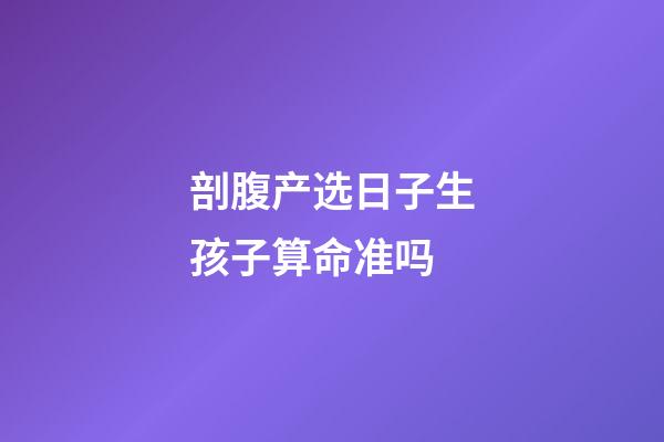 剖腹产选日子生孩子算命准吗
