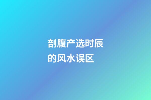 剖腹产选时辰的风水误区