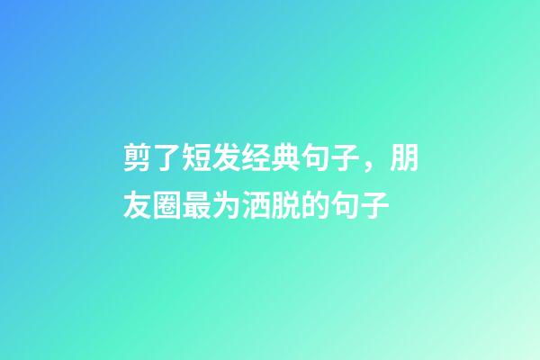 剪了短发经典句子，朋友圈最为洒脱的句子-第1张-观点-玄机派
