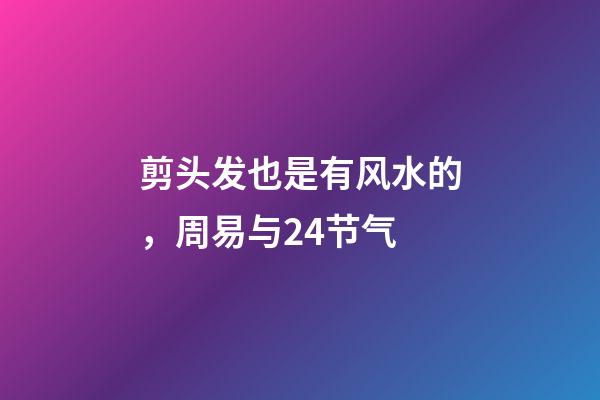 剪头发也是有风水的，周易与24节气-第1张-观点-玄机派