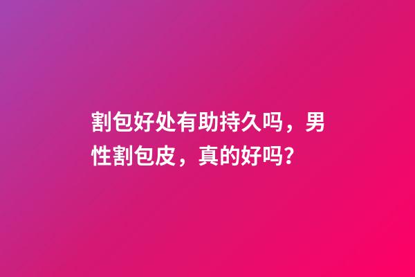 割包好处有助持久吗，男性割包皮，真的好吗？-第1张-观点-玄机派